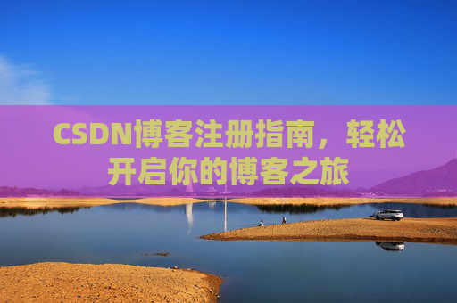 CSDN博客注册指南,轻松开启你的博客之旅 CSDN博客注册指南,轻松开启你的博客之旅